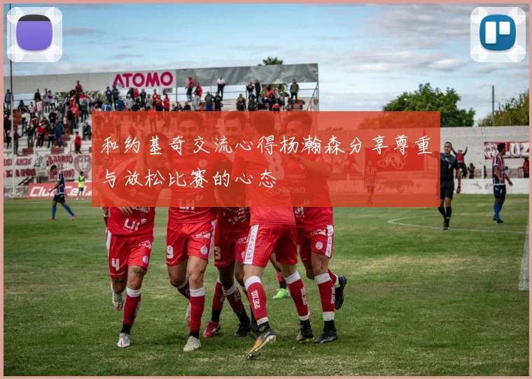 和约基奇交流心得杨瀚森分享尊重与放松比赛的心态