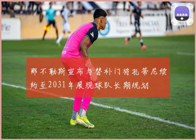 那不勒斯宣布与替补门将孔蒂尼续约至2031年展现球队长期规划