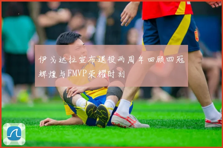 伊戈达拉宣布退役两周年回顾四冠辉煌与FMVP荣耀时刻