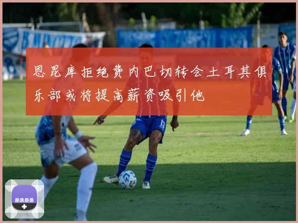 恩昆库拒绝费内巴切转会土耳其俱乐部或将提高薪资吸引他