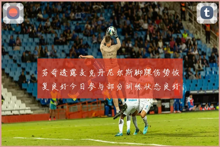 芬奇透露麦克丹尼尔斯脚踝伤势恢复良好今日参与部分训练状态良好