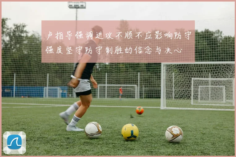 卢指导强调进攻不顺不应影响防守强度坚守防守制胜的信念与决心