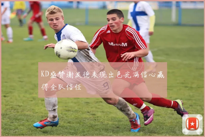 KD盛赞谢泼德表现出色充满信心赢得全队信任