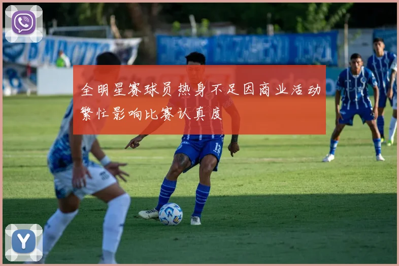 全明星赛球员热身不足因商业活动繁忙影响比赛认真度