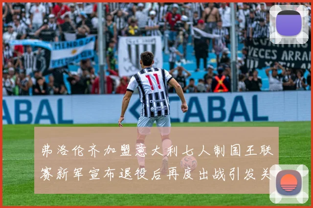 弗洛伦齐加盟意大利七人制国王联赛新军宣布退役后再度出战引发关注
