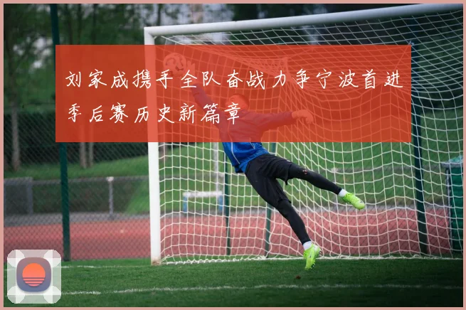 刘家成携手全队奋战力争宁波首进季后赛历史新篇章