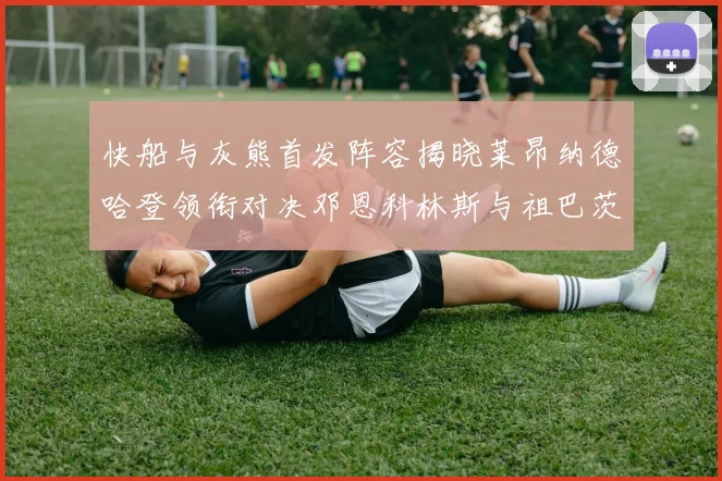 快船与灰熊首发阵容揭晓莱昂纳德哈登领衔对决邓恩科林斯与祖巴茨争锋