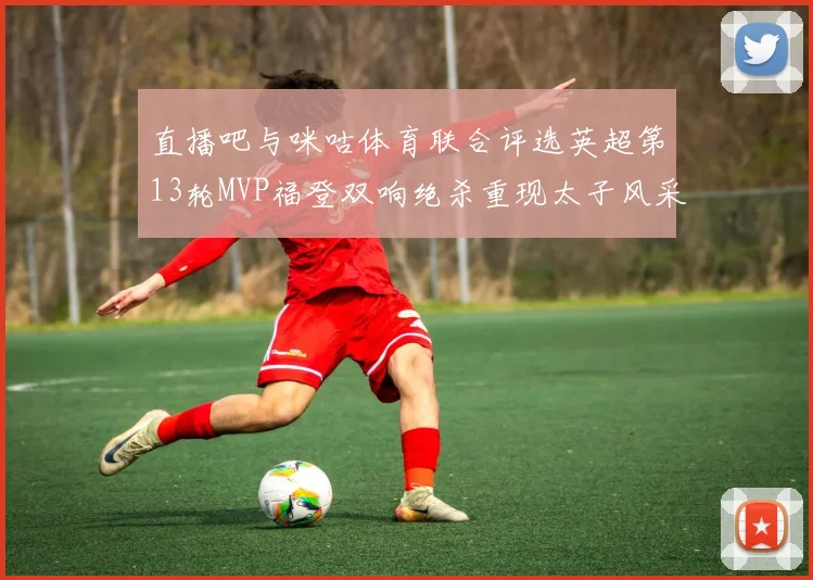 直播吧与咪咕体育联合评选英超第13轮MVP福登双响绝杀重现太子风采