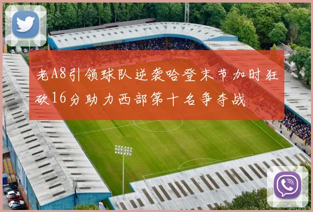 老A8引领球队逆袭哈登末节加时狂砍16分助力西部第十名争夺战