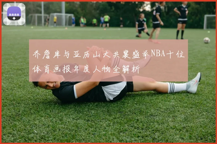 乔詹库与亚历山大共襄盛举NBA十位体育画报年度人物全解析