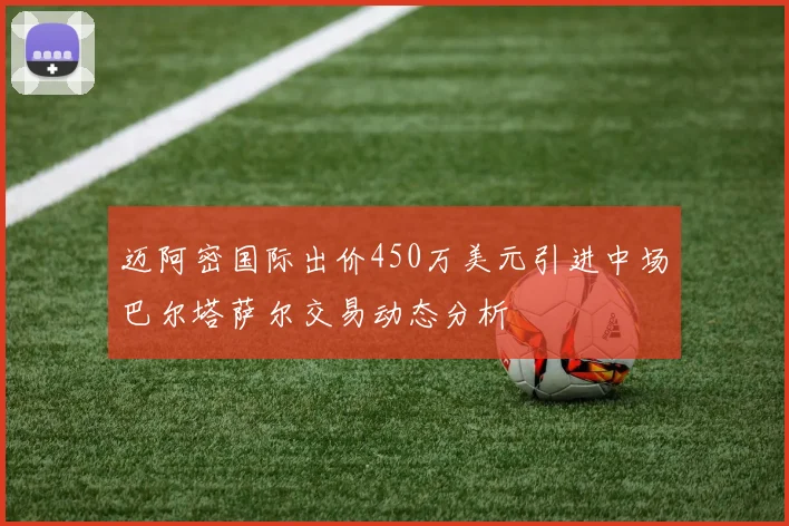 迈阿密国际出价450万美元引进中场巴尔塔萨尔交易动态分析