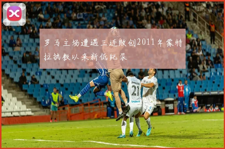 罗马主场遭遇三连败创2011年蒙特拉执教以来新低纪录