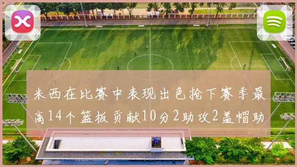 米西在比赛中表现出色抢下赛季最高14个篮板贡献10分2助攻2盖帽助力球队胜利
