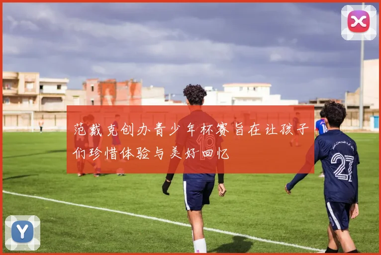 范戴克创办青少年杯赛旨在让孩子们珍惜体验与美好回忆