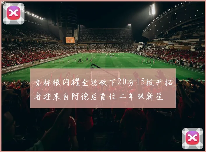克林根闪耀全场砍下20分15板开拓者迎来自阿德后首位二年级新星