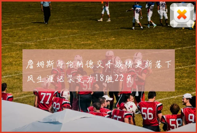 詹姆斯与伦纳德交手战绩更新落下风生涯记录变为18胜22负