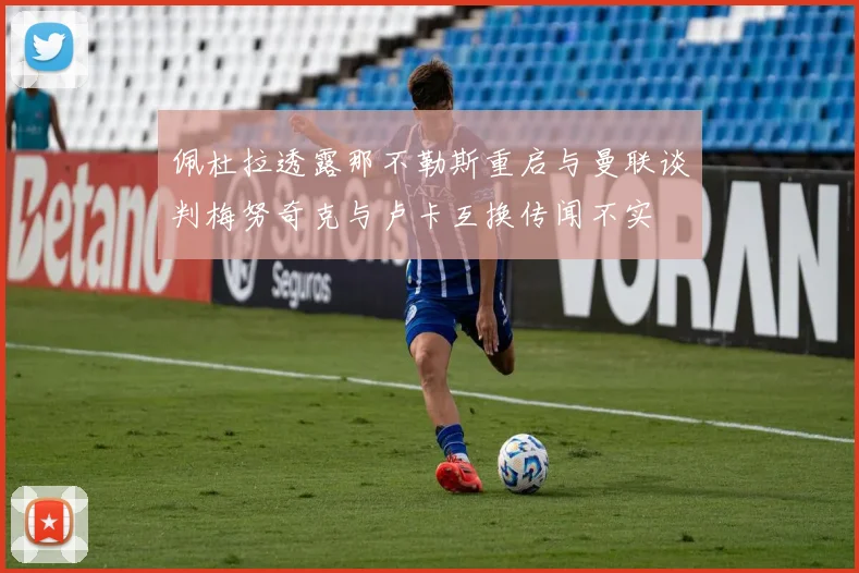 佩杜拉透露那不勒斯重启与曼联谈判梅努奇克与卢卡互换传闻不实