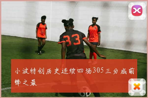 小波特创历史连续四场305三分成前锋之最