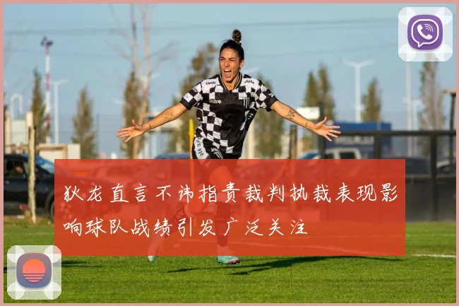 狄龙直言不讳指责裁判执裁表现影响球队战绩引发广泛关注