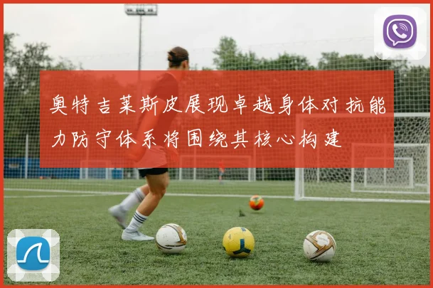奥特吉莱斯皮展现卓越身体对抗能力防守体系将围绕其核心构建