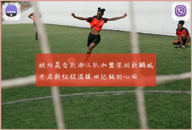 姚均晟告别浙江队加盟深圳新鹏城开启新征程温暖回忆铭刻心间