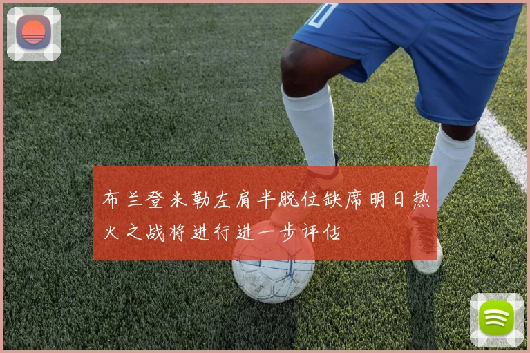 布兰登米勒左肩半脱位缺席明日热火之战将进行进一步评估