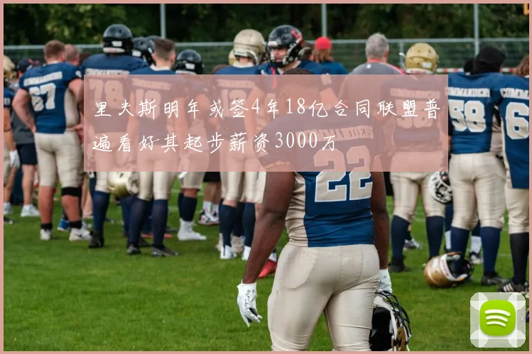 里夫斯明年或签4年18亿合同联盟普遍看好其起步薪资3000万