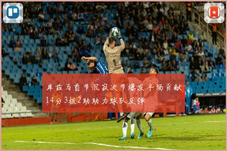 库兹马首节沉寂次节爆发半场贡献14分3板2助助力球队反弹
