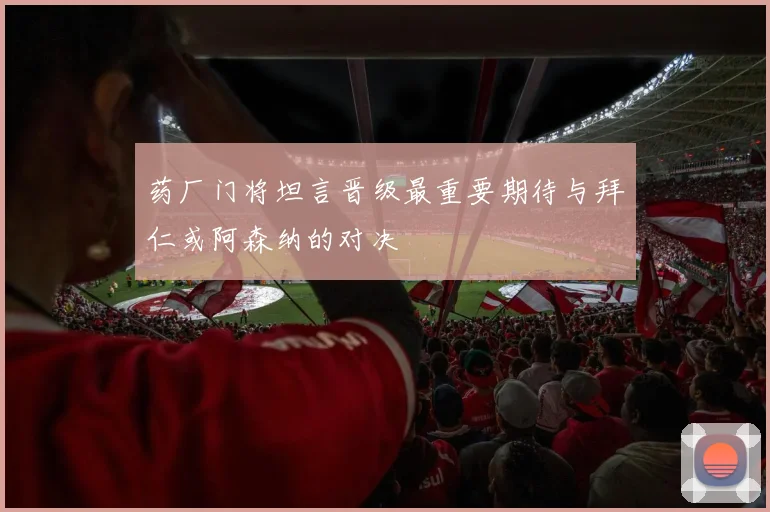 药厂门将坦言晋级最重要期待与拜仁或阿森纳的对决