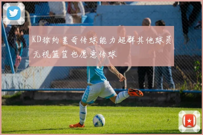 KD称约基奇传球能力超群其他球员无视篮筐也愿意传球