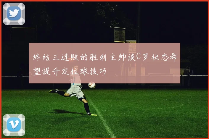 终结三连败的胜利主帅谈C罗状态希望提升定位球技巧