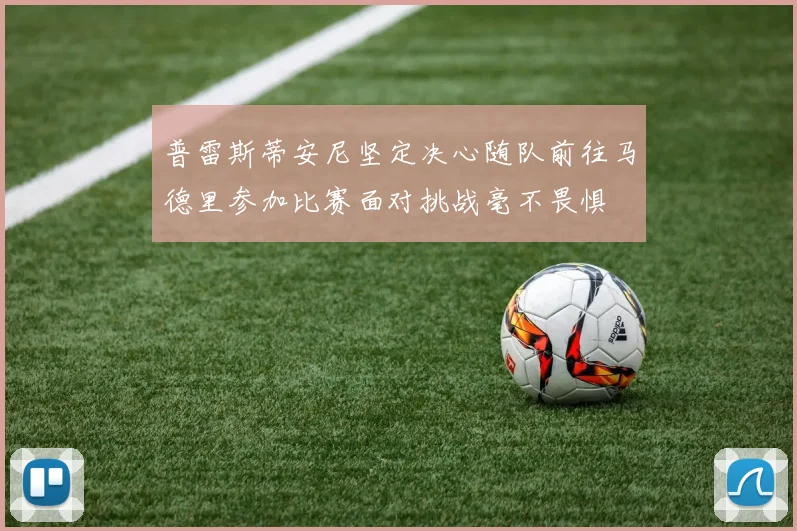 普雷斯蒂安尼坚定决心随队前往马德里参加比赛面对挑战毫不畏惧