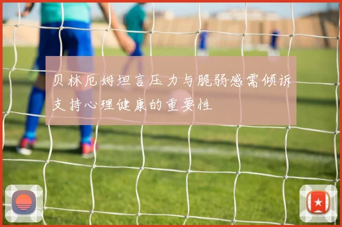 贝林厄姆坦言压力与脆弱感需倾诉支持心理健康的重要性