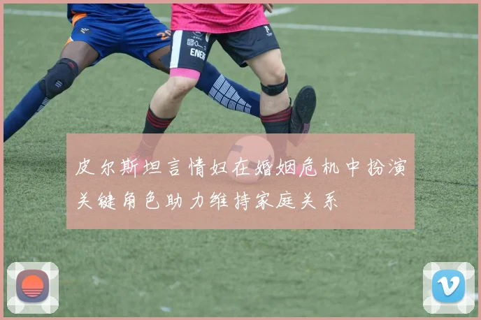 皮尔斯坦言情妇在婚姻危机中扮演关键角色助力维持家庭关系